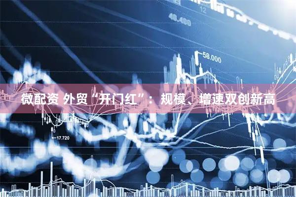 微配资 外贸“开门红”：规模、增速双创新高