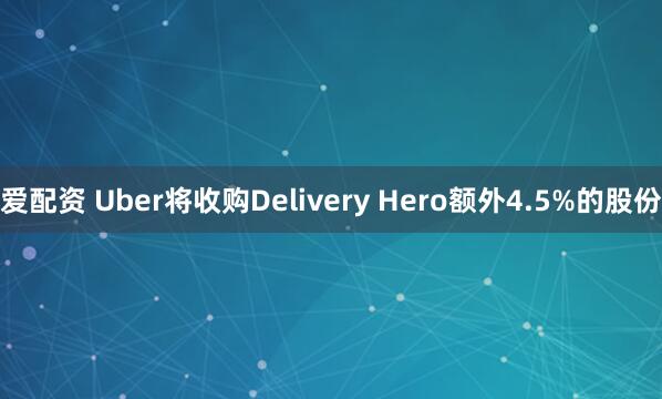 爱配资 Uber将收购Delivery Hero额外4.5%的股份