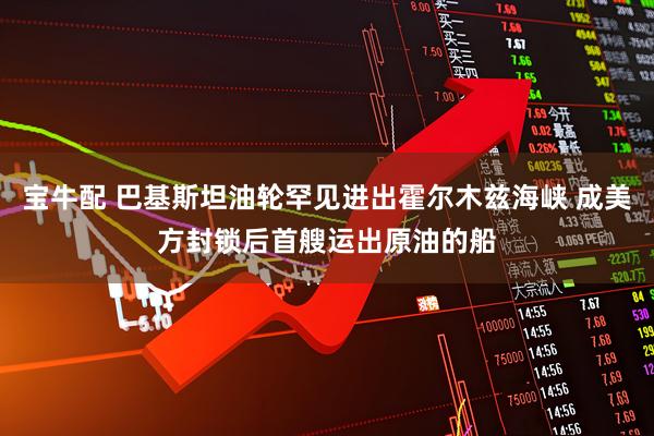 宝牛配 巴基斯坦油轮罕见进出霍尔木兹海峡 成美方封锁后首艘运出原油的船