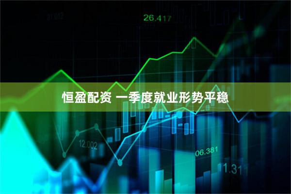 恒盈配资 一季度就业形势平稳