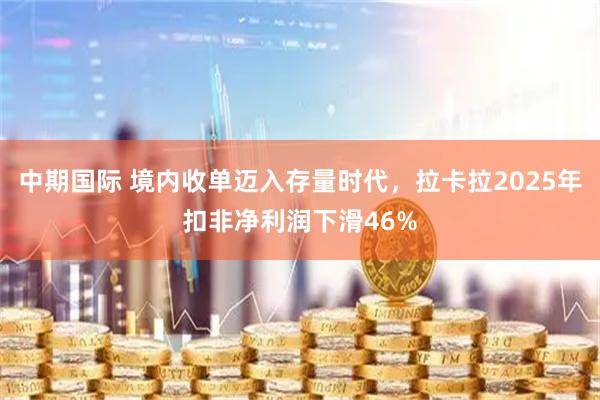中期国际 境内收单迈入存量时代，拉卡拉2025年扣非净利润下滑46%
