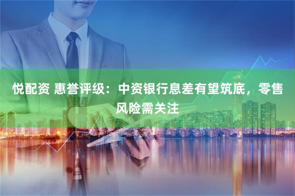 悦配资 惠誉评级：中资银行息差有望筑底，零售风险需关注