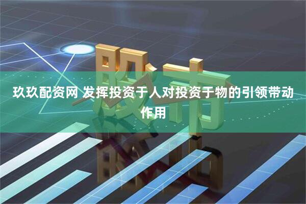 玖玖配资网 发挥投资于人对投资于物的引领带动作用