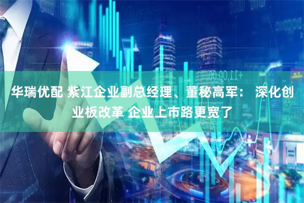 华瑞优配 紫江企业副总经理、董秘高军： 深化创业板改革 企业上市路更宽了