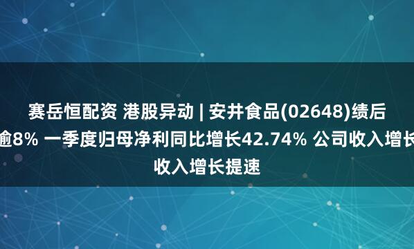 赛岳恒配资 港股异动 | 安井食品(02648)绩后高开逾8% 一季度归母净利同比增长42.74% 公司收入增长提速