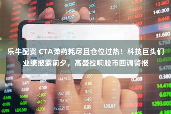 乐牛配资 CTA弹药耗尽且仓位过热！科技巨头们业绩披露前夕，高盛拉响股市回调警报