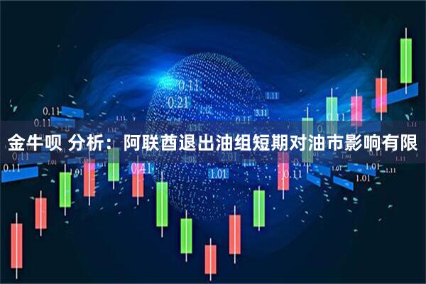 金牛呗 分析：阿联酋退出油组短期对油市影响有限