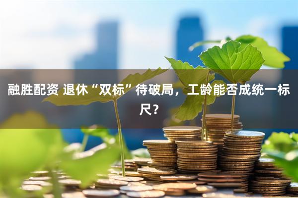 融胜配资 退休“双标”待破局，工龄能否成统一标尺？