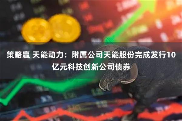 策略赢 天能动力：附属公司天能股份完成发行10亿元科技创新公司债券