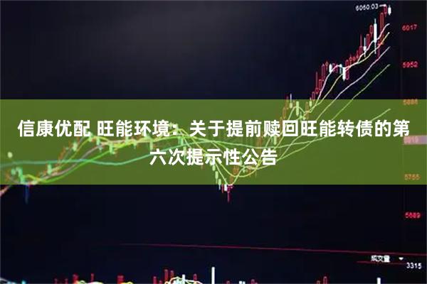 信康优配 旺能环境：关于提前赎回旺能转债的第六次提示性公告