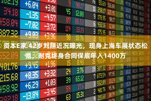 资本E家 42岁刘翔近况曝光，现身上海车展状态松弛，耐克终身合同保底年入1400万