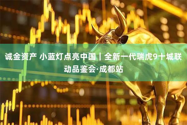 诚金资产 小蓝灯点亮中国｜全新一代瑞虎9十城联动品鉴会·成都站