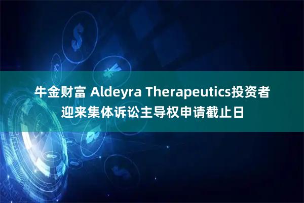 牛金财富 Aldeyra Therapeutics投资者迎来集体诉讼主导权申请截止日