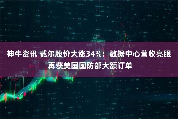 神牛资讯 戴尔股价大涨34%：数据中心营收亮眼 再获美国国防部大额订单
