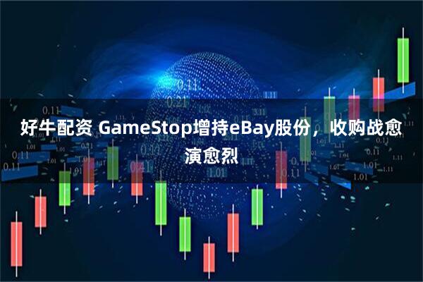 好牛配资 GameStop增持eBay股份，收购战愈演愈烈