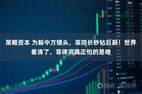 策略资本 为躲中方镜头，菲防长秒钻后厨！世界看清了，菲律宾真正怕的是啥
