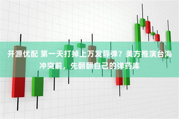 开源优配 第一天打掉上万发导弹？美方推演台海冲突前，先翻翻自己的弹药库