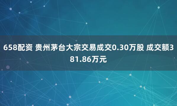 658配资 贵州茅台大宗交易成交0.30万股 成交额381.86万元