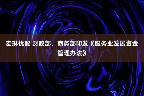 宏琳优配 财政部、商务部印发《服务业发展资金管理办法》