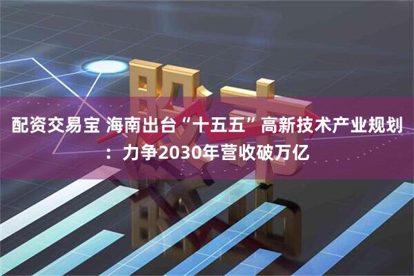 配资交易宝 海南出台“十五五”高新技术产业规划：力争2030年营收破万亿