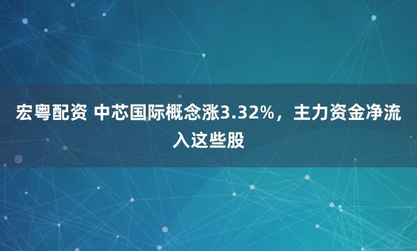 宏粤配资 中芯国际概念涨3.32%，主力资金净流入这些股