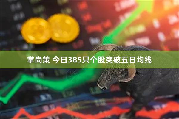 掌尚策 今日385只个股突破五日均线