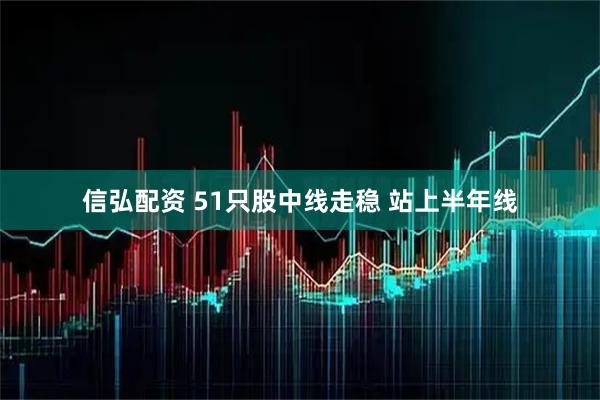 信弘配资 51只股中线走稳 站上半年线