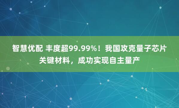 智慧优配 丰度超99.99%！我国攻克量子芯片关键材料，成功实现自主量产