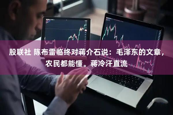 股联社 陈布雷临终对蒋介石说:毛泽东的文章,农民都能懂。蒋冷汗直流