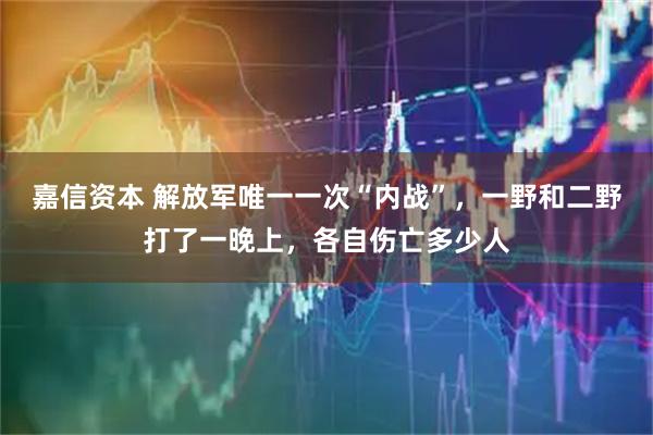 嘉信资本 解放军唯一一次“内战”，一野和二野打了一晚上，各自伤亡多少人
