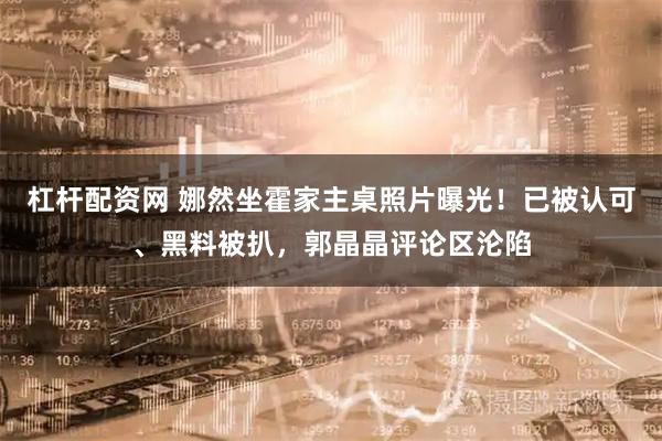 杠杆配资网 娜然坐霍家主桌照片曝光！已被认可、黑料被扒，郭晶晶评论区沦陷