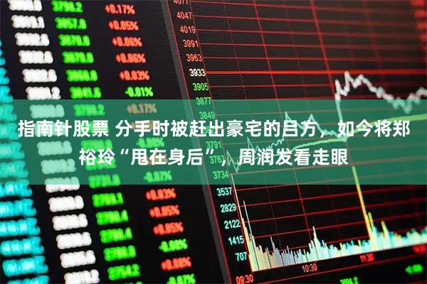指南针股票 分手时被赶出豪宅的吕方，如今将郑裕玲“甩在身后”，周润发看走眼