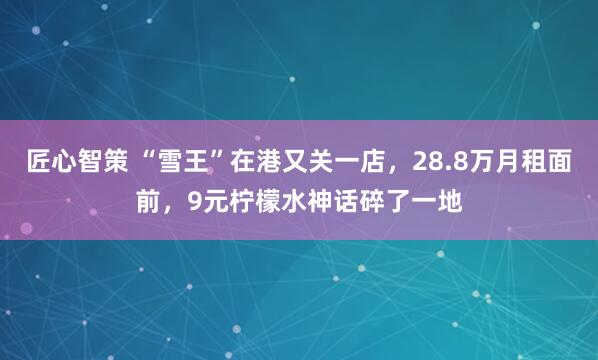 匠心智策 “雪王”在港又关一店，28.8万月租面前，9元柠檬水神话碎了一地