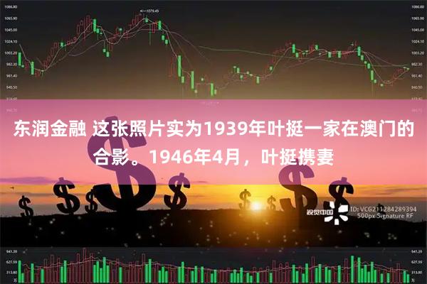 东润金融 这张照片实为1939年叶挺一家在澳门的合影。1946年4月，叶挺携妻