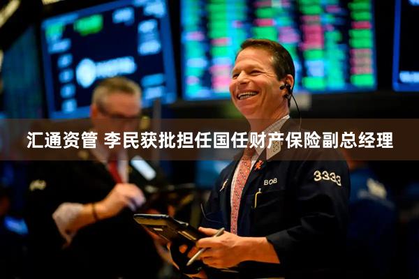 汇通资管 李民获批担任国任财产保险副总经理