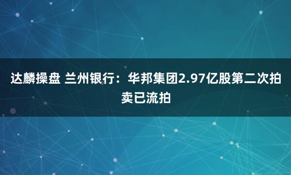 达麟操盘 兰州银行：华邦集团2.97亿股第二次拍卖已流拍
