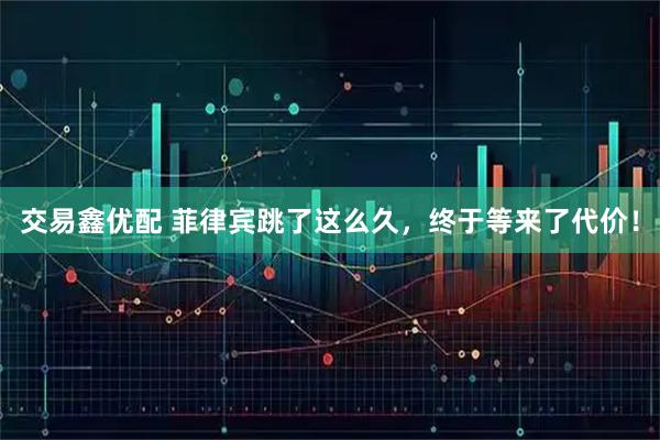 交易鑫优配 菲律宾跳了这么久，终于等来了代价！