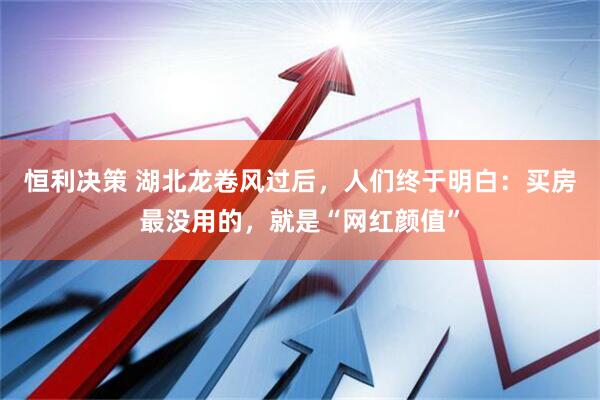 恒利决策 湖北龙卷风过后,人们终于明白:买房最没用的,就是“网红颜值”
