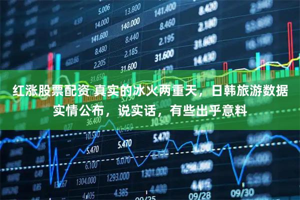 红涨股票配资 真实的冰火两重天，日韩旅游数据实情公布，说实话，有些出乎意料