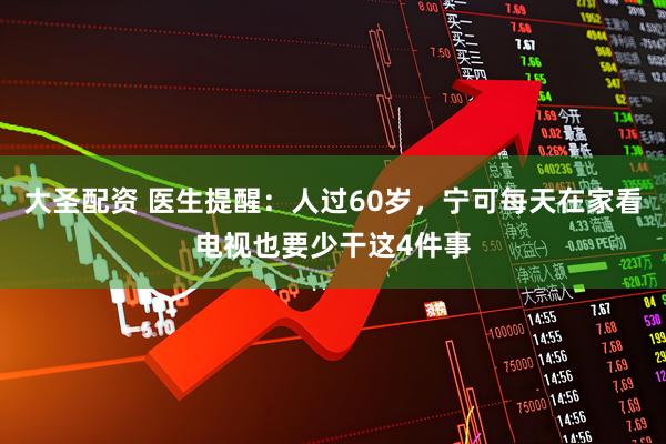 大圣配资 医生提醒：人过60岁，宁可每天在家看电视也要少干这4件事