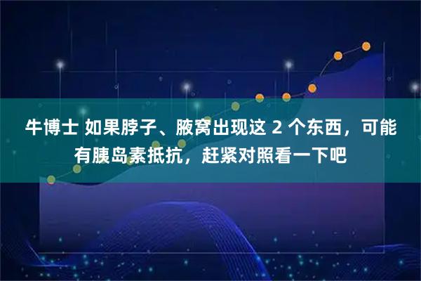 牛博士 如果脖子、腋窝出现这 2 个东西，可能有胰岛素抵抗，赶紧对照看一下吧