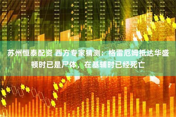 苏州恒泰配资 西方专家猜测：格雷厄姆抵达华盛顿时已是尸体，在基辅时已经死亡