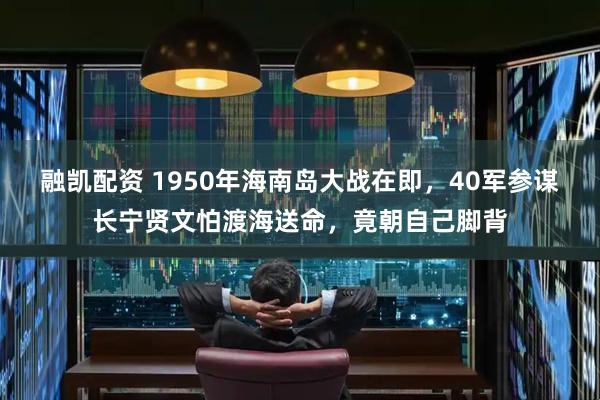 融凯配资 1950年海南岛大战在即，40军参谋长宁贤文怕渡海送命，竟朝自己脚背