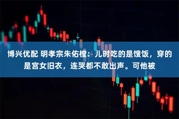 博兴优配 明孝宗朱佑樘：儿时吃的是馊饭，穿的是宫女旧衣，连哭都不敢出声。可他被