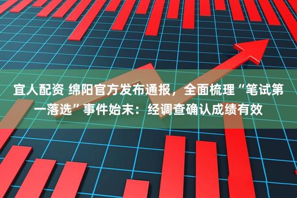 宜人配资 绵阳官方发布通报,全面梳理“笔试第一落选”事件始末:经调查确认成绩有效