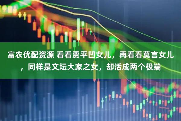 富农优配资源 看看贾平凹女儿，再看看莫言女儿，同样是文坛大家之女，却活成两个极端