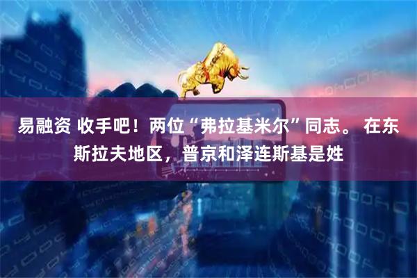 易融资 收手吧！两位“弗拉基米尔”同志。 在东斯拉夫地区，普京和泽连斯基是姓