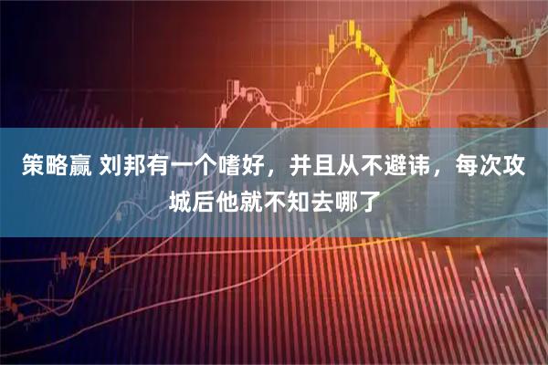 策略赢 刘邦有一个嗜好,并且从不避讳,每次攻城后他就不知去哪了