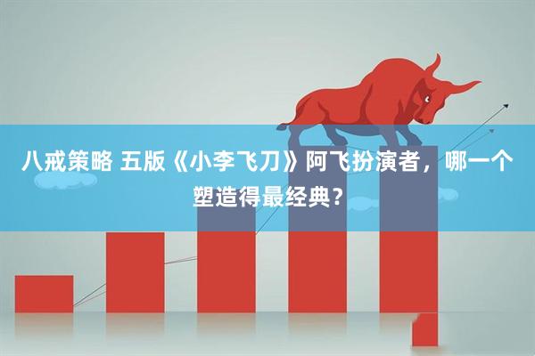八戒策略 五版《小李飞刀》阿飞扮演者，哪一个塑造得最经典？