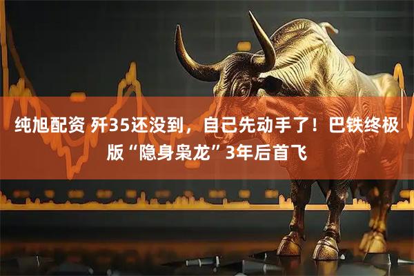 纯旭配资 歼35还没到，自己先动手了！巴铁终极版“隐身枭龙”3年后首飞
